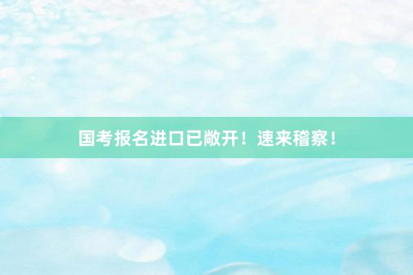 国考报名进口已敞开！速来稽察！