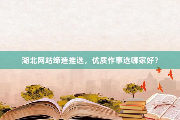 湖北网站缔造推选，优质作事选哪家好？