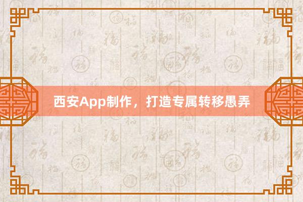 西安App制作，打造专属转移愚弄