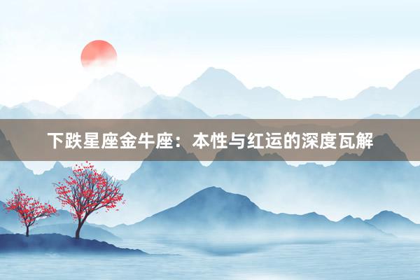 下跌星座金牛座：本性与红运的深度瓦解