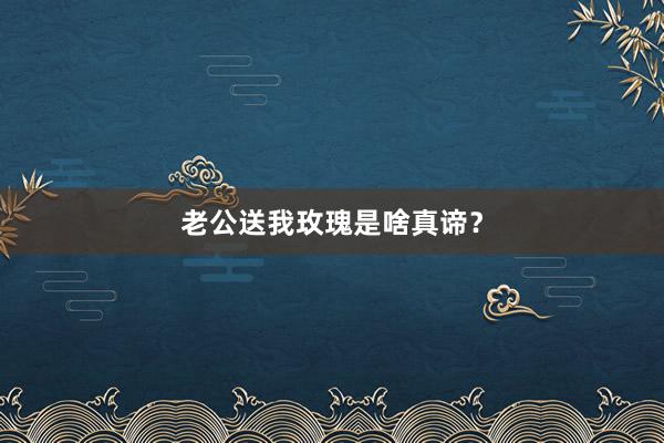 老公送我玫瑰是啥真谛？